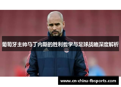 葡萄牙主帅马丁内斯的胜利哲学与足球战略深度解析 葡萄牙主帅马丁内斯的胜利哲学与足球战略深度解析