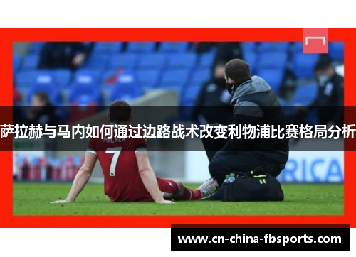 萨拉赫与马内如何通过边路战术改变利物浦比赛格局分析 萨拉赫与马内如何通过边路战术改变利物浦比赛格局分析