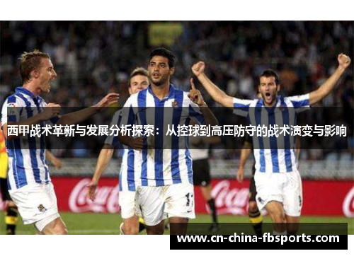 西甲战术革新与发展分析探索：从控球到高压防守的战术演变与影响