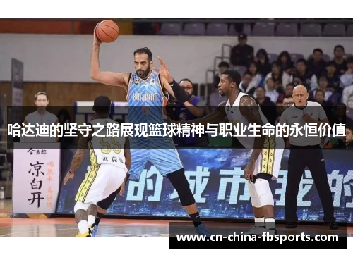 哈达迪的坚守之路展现篮球精神与职业生命的永恒价值
