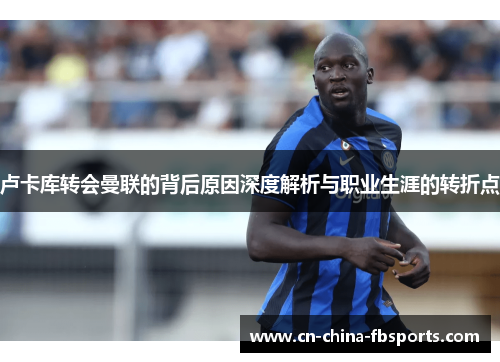 卢卡库转会曼联的背后原因深度解析与职业生涯的转折点