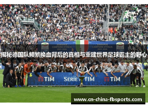 揭秘德国队频繁换血背后的真相与重建世界足球霸主的野心 揭秘德国队频繁换血背后的真相与重建世界足球霸主的野心