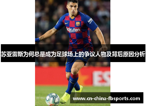 苏亚雷斯为何总是成为足球场上的争议人物及背后原因分析 苏亚雷斯为何总是成为足球场上的争议人物及背后原因分析