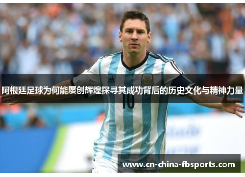 阿根廷足球为何能屡创辉煌探寻其成功背后的历史文化与精神力量