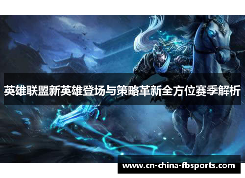 英雄联盟新英雄登场与策略革新全方位赛季解析