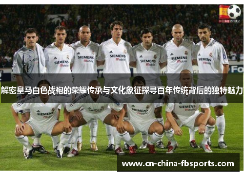 解密皇马白色战袍的荣耀传承与文化象征探寻百年传统背后的独特魅力