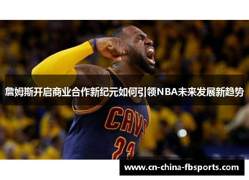 詹姆斯开启商业合作新纪元如何引领NBA未来发展新趋势