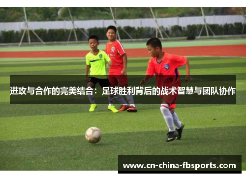 进攻与合作的完美结合:足球胜利背后的战术智慧与团队协作 进攻与合作的完美结合:足球胜利背后的战术智慧与团队协作