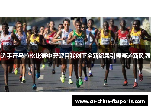 选手在马拉松比赛中突破自我创下全新纪录引领赛道新风潮