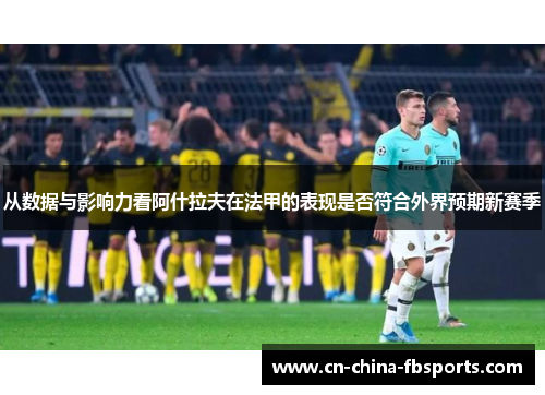 从数据与影响力看阿什拉夫在法甲的表现是否符合外界预期新赛季