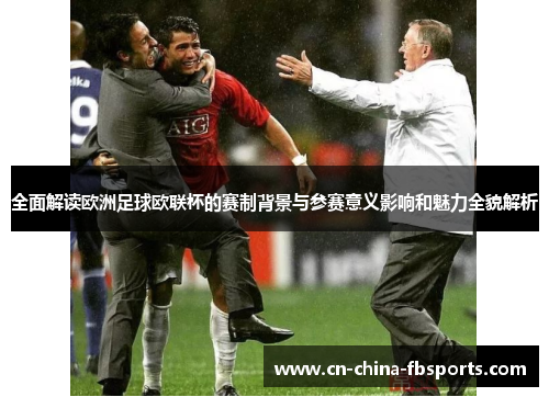 全面解读欧洲足球欧联杯的赛制背景与参赛意义影响和魅力全貌解析 全面解读欧洲足球欧联杯的赛制背景与参赛意义影响和魅力全貌解析