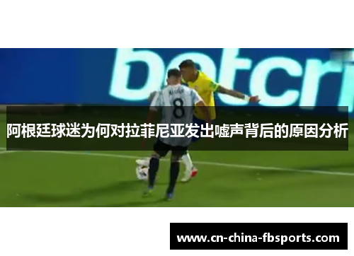 阿根廷球迷为何对拉菲尼亚发出嘘声背后的原因分析 阿根廷球迷为何对拉菲尼亚发出嘘声背后的原因分析