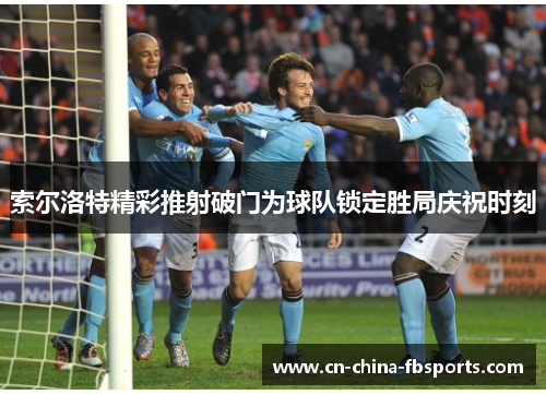 索尔洛特精彩推射破门为球队锁定胜局庆祝时刻 索尔洛特精彩推射破门为球队锁定胜局庆祝时刻