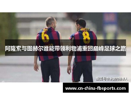 阿隆索与图赫尔谁能带领利物浦重回巅峰足球之路