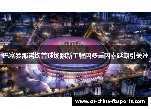 巴塞罗那诺坎普球场翻新工程因多重因素延期引关注 巴塞罗那诺坎普球场翻新工程因多重因素延期引关注