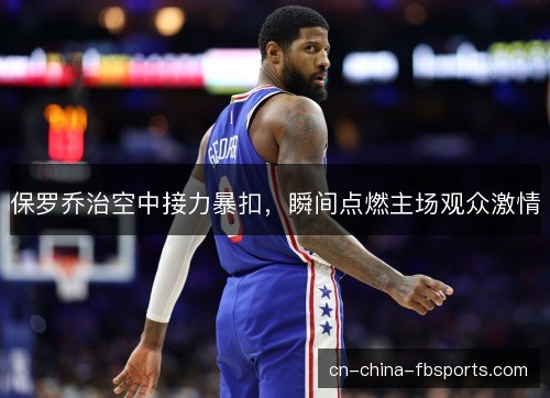 保罗乔治空中接力暴扣,瞬间点燃主场观众激情 保罗乔治空中接力暴扣,瞬间点燃主场观众激情