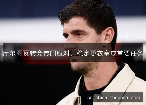 库尔图瓦转会传闻应对，稳定更衣室成首要任务
