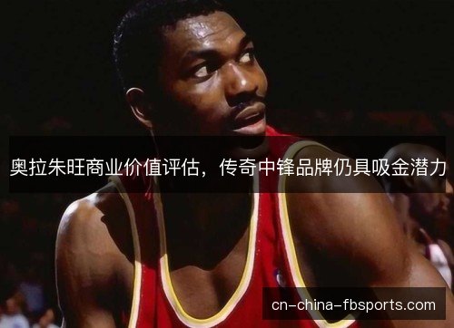 奥拉朱旺商业价值评估，传奇中锋品牌仍具吸金潜力