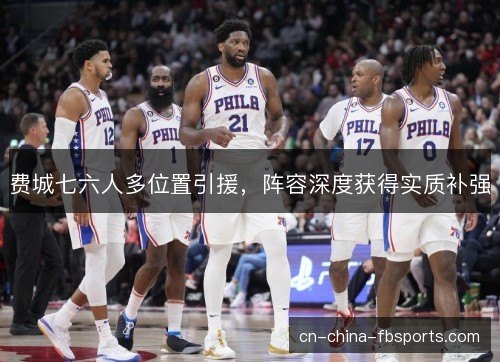 费城七六人多位置引援，阵容深度获得实质补强